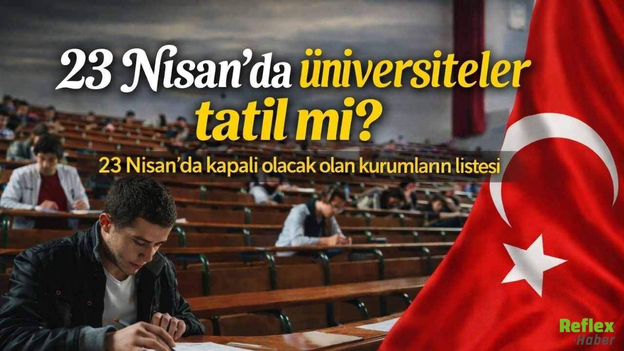 23 Nisan’da Üniversiteler Tatil Mi? 23 Nisan’da Kapalı Olacak Kurumlar Hangileri?