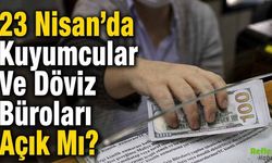 23 Nisan’da Kuyumcular Ve Döviz Büroları Açık Mı?