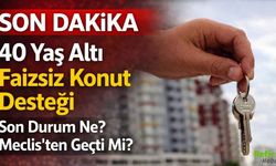 40 Yaş Altı Faizsiz Konut Desteği Son Durum, Meclis’ten Geçti Mi?