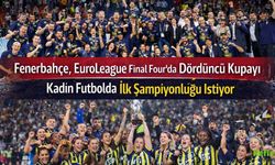 Fenerbahçe, EuroLeague Final Four'da Dördüncü Kupayı, Kadın Futbolda İlk Şampiyonluğu İstiyor