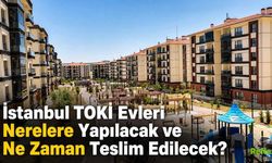 İstanbul TOKİ Evleri Nerelere Yapılacak? Ne Zaman Teslim Edilecek?