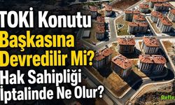 TOKİ Konutu Başkasına Devredilir Mi? Hak Sahipliği İptalinde Ne Olur?