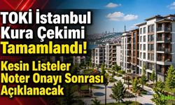 TOKİ İstanbul Kura Çekimi Tamamlandı! Kesin Listeler Noter Onayı Sonrası Açıklanacak