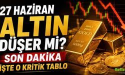 27 Haziran Altın Düşer Mi? Son Dakika Altın Fiyatları ve Kritik Tablo