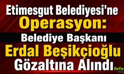Etimesgut Belediyesi'ne Operasyon: Belediye Başkanı Erdal Beşikçioğlu Gözaltına Alındı