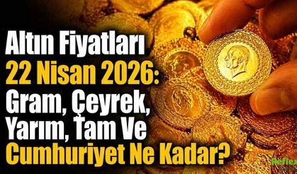 Altın Fiyatları 22 Nisan 2026: Gram, Çeyrek, Yarım, Tam Ve Cumhuriyet Ne Kadar?
