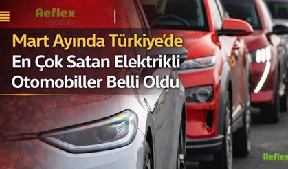 Mart Ayında Türkiye'de En Çok Satan Elektrikli Otomobiller Belli Oldu