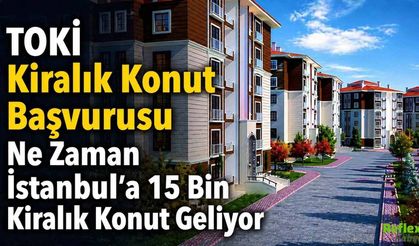 TOKİ Kiralık Konut Başvurusu Ne Zaman? İstanbul’a 15 Bin Kiralık Konut Geliyor