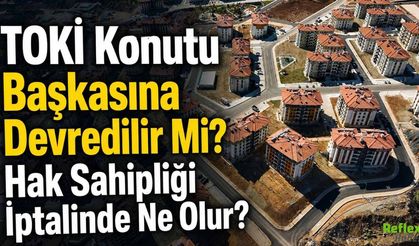 TOKİ Konutu Başkasına Devredilir Mi? Hak Sahipliği İptalinde Ne Olur?