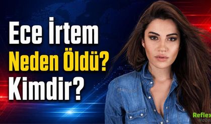 Ece İrtem Neden Öldü? Kimdir?