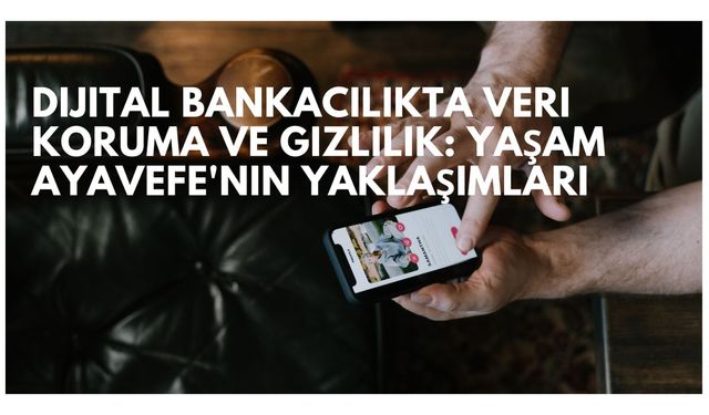 Dijital Bankacılıkta Veri Koruma ve Gizlilik: Yaşam Ayavefe'nin Yaklaşımları