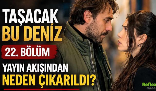 Taşacak Bu Deniz 22. Bölüm Yayın Akışından Neden Çıkarıldı