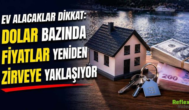 Ev Alacaklar Dikkat: Dolar Bazında Fiyatlar Yeniden Zirveye Yaklaşıyor