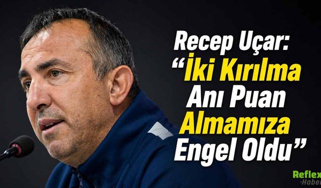 Recep Uçar: “İki Kırılma Anı Puan Almamıza Engel Oldu”