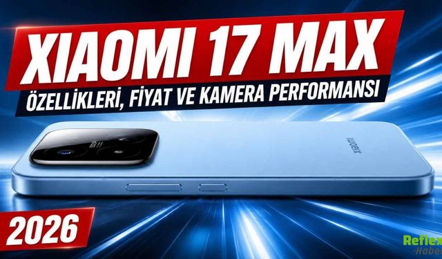 Xiaomi 17 Max özellikleri, Fiyat ve Kamera Performansı 2026
