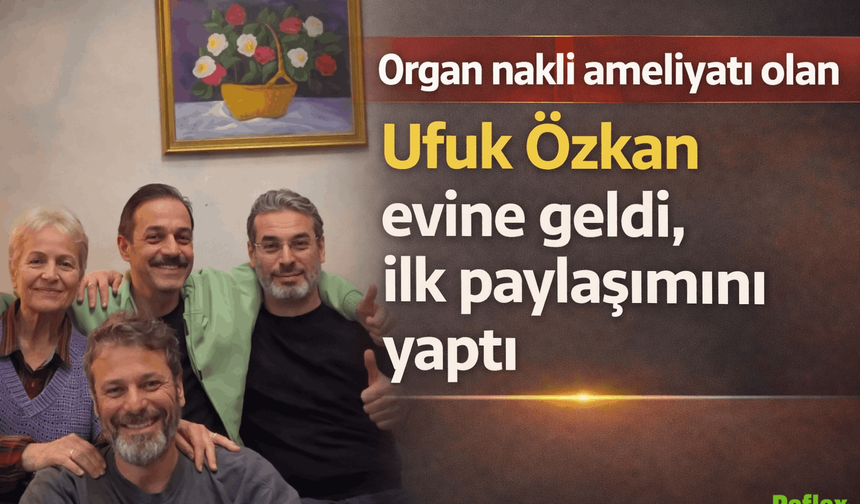 Ufuk Özkan Organ Nakli Sonrası Evine Döndü: “En Güzel Hikaye Aileyle Yazılır”
