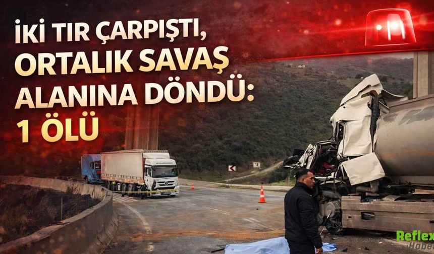 İki Tır Çarpıştı, Ortalık Savaş Alanına Döndü: 1 Ölü