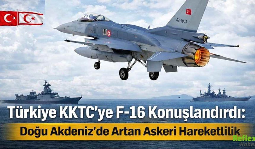 Türkiye KKTC’ye F-16 Konuşlandırdı: Doğu Akdeniz’de Artan Askeri Hareketlilik Nedir?
