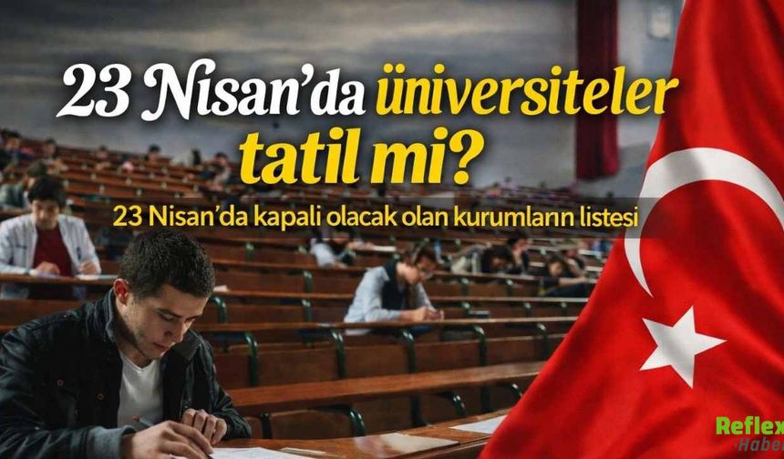23 Nisan’da Üniversiteler Tatil Mi? 23 Nisan’da Kapalı Olacak Kurumlar Hangileri?