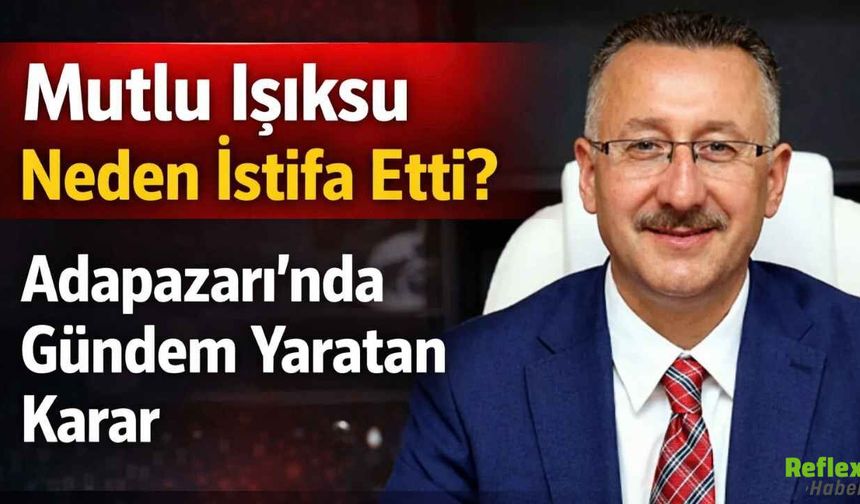 Adapazarı Belediye Başkanı Mutlu Işıksu Neden İstifa Etti?