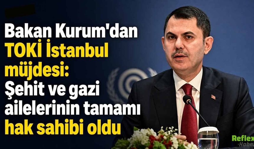 Bakan Kurum’dan TOKİ İstanbul Müjdesi: Şehit Ve Gazi Ailelerinin Tamamı Hak Sahibi Oldu