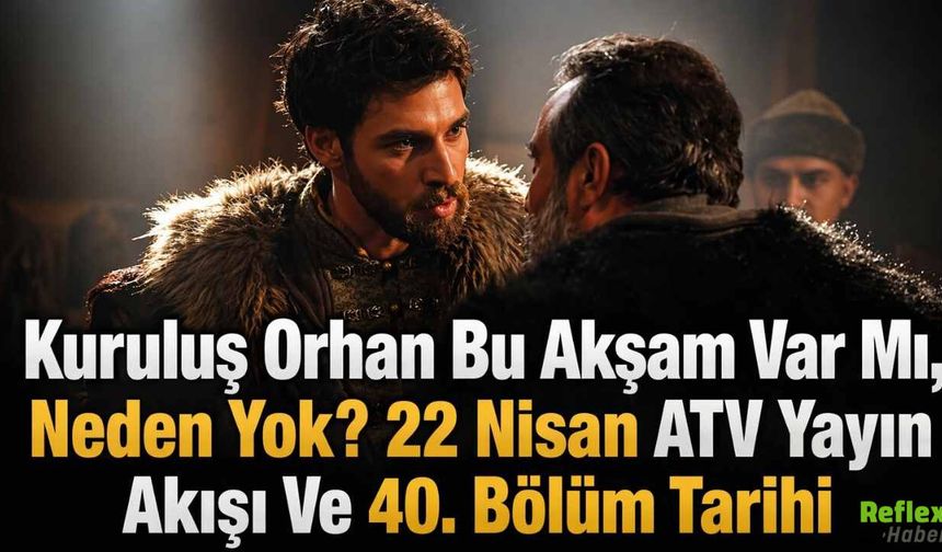 Kuruluş Orhan Bu Akşam Var Mı, Neden Yok? 22 Nisan ATV Yayın Akışı Ve 40. Bölüm Tarihi