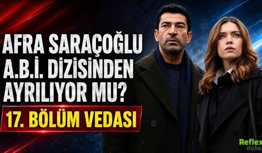 Afra Saraçoğlu A.B.İ. Dizisinden Ayrılıyor Mu? 17. Bölüm Vedası