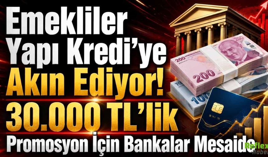 Emekliler Yapı Kredi’ye Akın Ediyor! 30.000 TL’lik Promosyon İçin Bankalar Mesaide