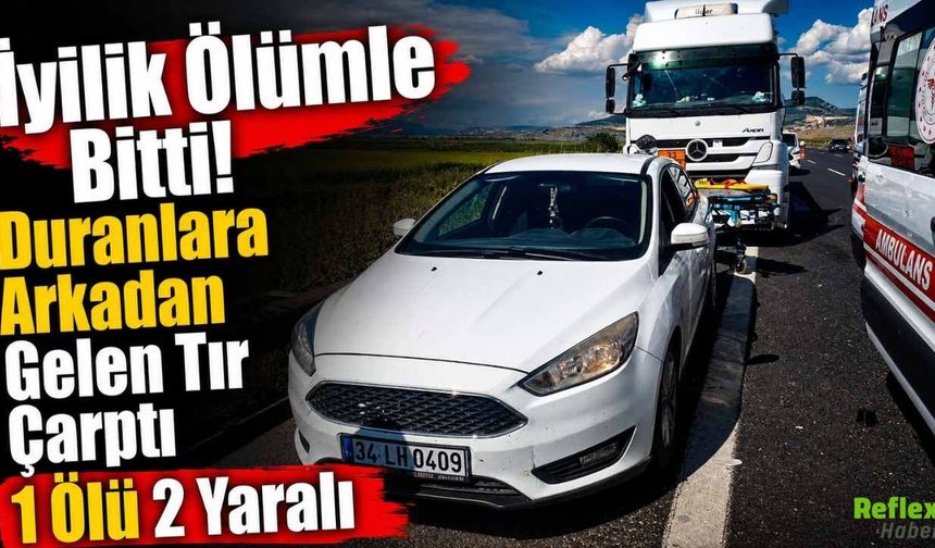 İyilik Ölümle Bitti! Duranlara Arkadan Gelen Tır Çarptı 1 Ölü 2 Yaralı