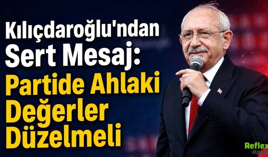 Kılıçdaroğlu’ndan Sert Mesaj: Partide Ahlaki Değerler Düzelmeli