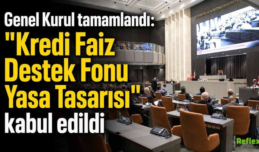 Kredi Faiz Destek Fonu Yasa Tasarısı Kabul Edildi, Genel Kurul Çalışmalarını Tamamladı