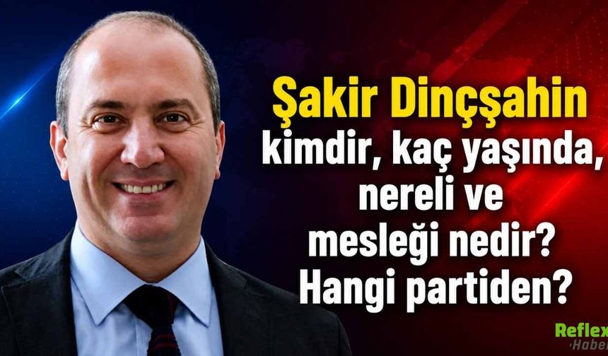 Şakir Dinçşahin kimdir, Kaç Yaşında ve Nereli