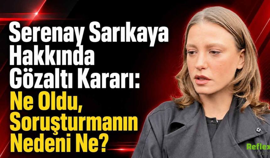 Serenay Sarıkaya Hakkında Gözaltı Kararı: Ne Oldu, Soruşturmanın Nedeni Ne?