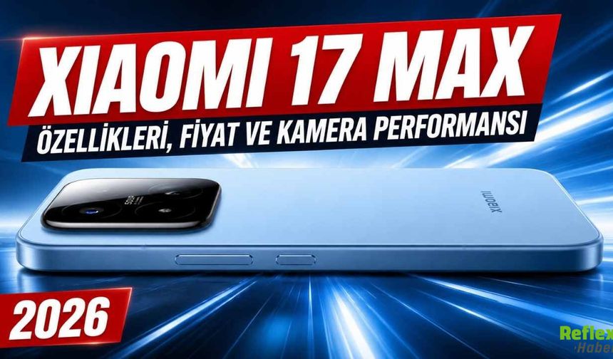 Xiaomi 17 Max özellikleri, Fiyat ve Kamera Performansı 2026