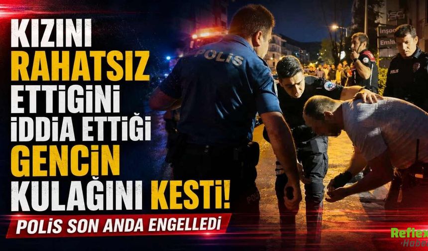Kızını Rahatsız Ettiğini İddia Ettiği Gencin Kulağını Kesti! Polis Son Anda Engelledi