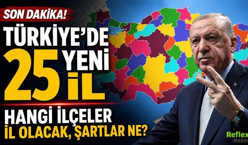 Türkiye'de 25 Yeni İl: Hangi İlçeler İl Olacak, Şartlar Ne?